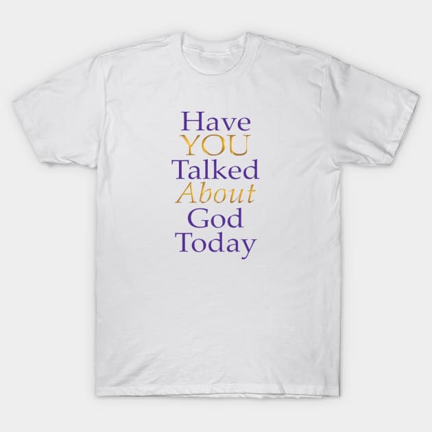 Have You Talked About God Today - no question mark T-Shirt by FruitoftheSpirit 